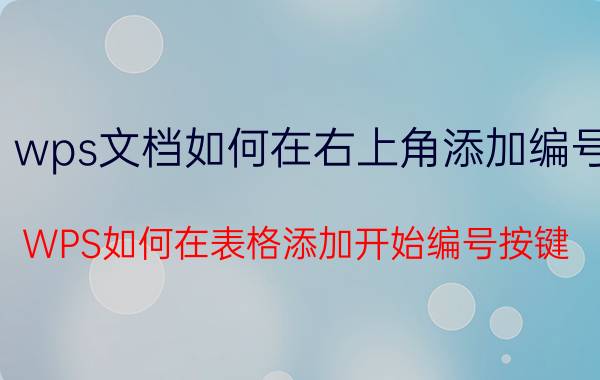 wps文档如何在右上角添加编号 WPS如何在表格添加开始编号按键？